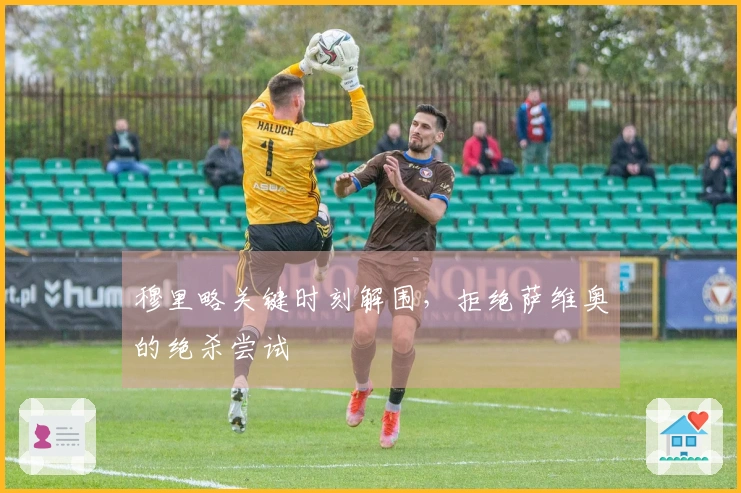 穆里略关键时刻解围，拒绝萨维奥的绝杀尝试