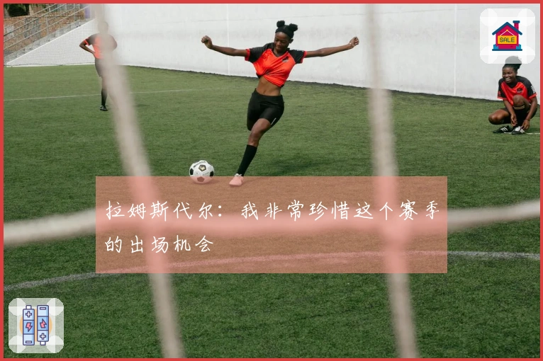 拉姆斯代尔：我非常珍惜这个赛季的出场机会