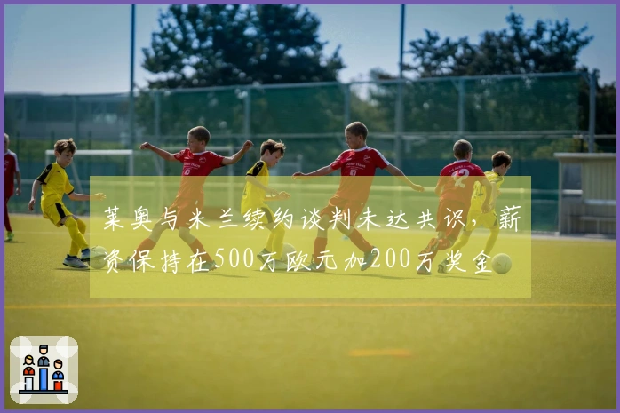 莱奥与米兰续约谈判未达共识，薪资保持在500万欧元加200万奖金