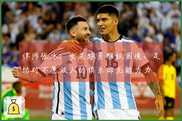 律师张冰：女足球员维权困境，足协对不愿放人的俱乐部无能为力