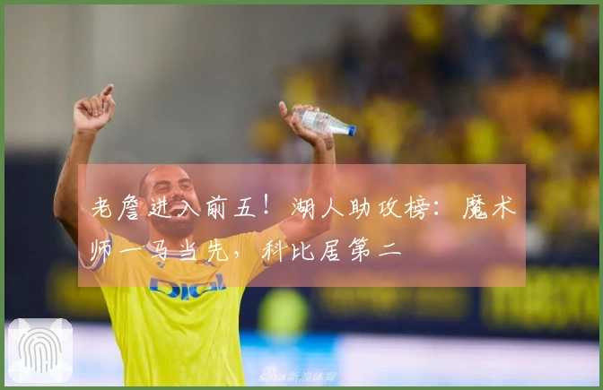 老詹进入前五！湖人助攻榜：魔术师一马当先，科比居第二