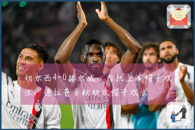 切尔西4-0赫尔城，内托上演帽子戏法，德拉普贡献助攻帽子戏法