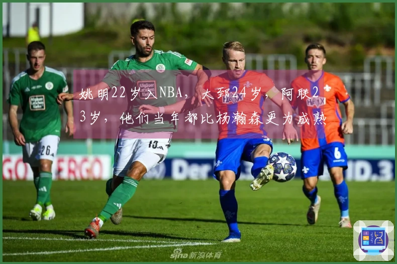 姚明22岁入NBA，大郅24岁，阿联23岁，他们当年都比杨瀚森更为成熟