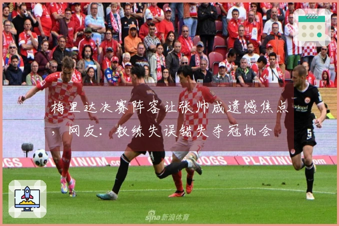 梅里达决赛阵容让张帅成遗憾焦点，网友：教练失误错失夺冠机会