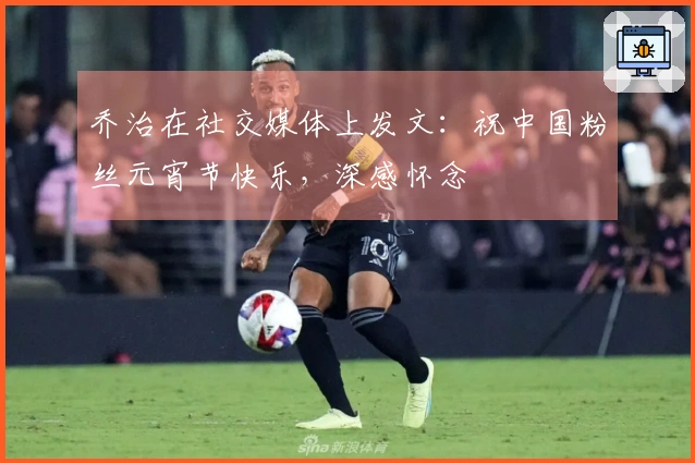 乔治在社交媒体上发文：祝中国粉丝元宵节快乐，深感怀念