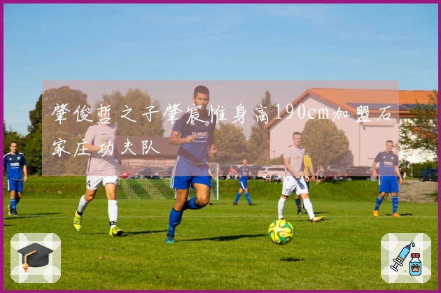 肇俊哲之子肇宸惟身高190cm加盟石家庄功夫队