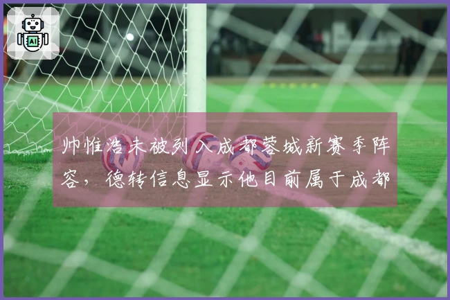 帅惟浩未被列入成都蓉城新赛季阵容，德转信息显示他目前属于成都德瑞。