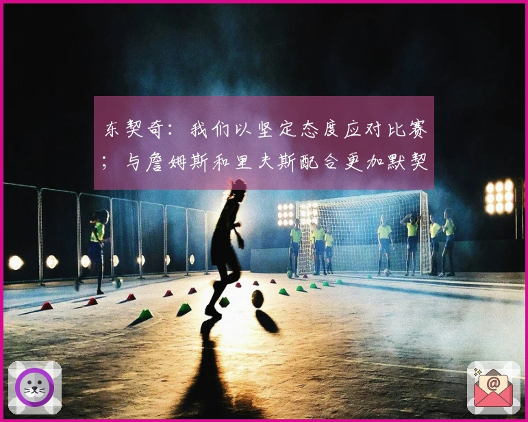 东契奇：我们以坚定态度应对比赛；与詹姆斯和里夫斯配合更加默契