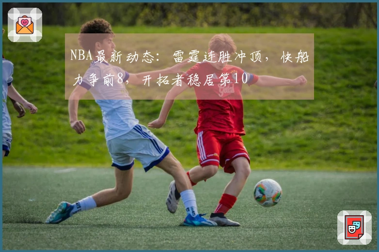 NBA最新动态：雷霆连胜冲顶，快船力争前8，开拓者稳居第10