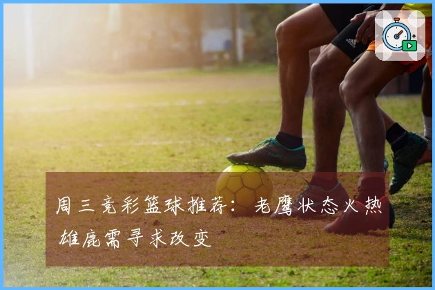 周三竞彩篮球推荐：老鹰状态火热 雄鹿需寻求改变
