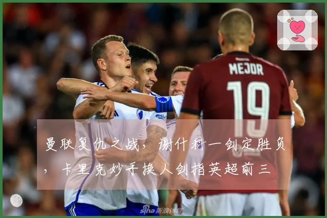 曼联复仇之战，谢什科一剑定胜负，卡里克妙手换人剑指英超前三