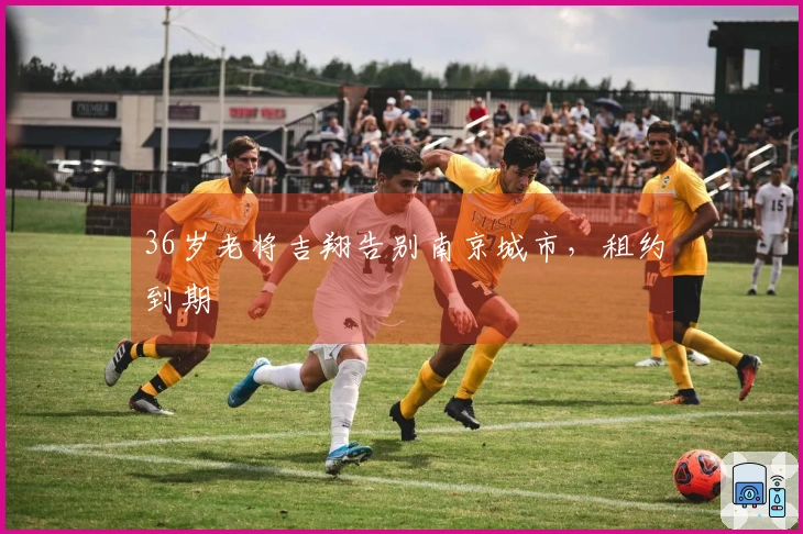 36岁老将吉翔告别南京城市，租约到期