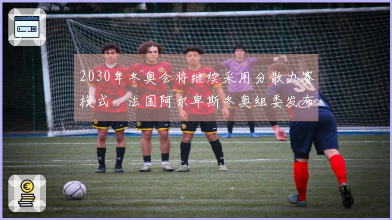 2030年冬奥会将继续采用分散办赛模式，法国阿尔卑斯冬奥组委发布消息