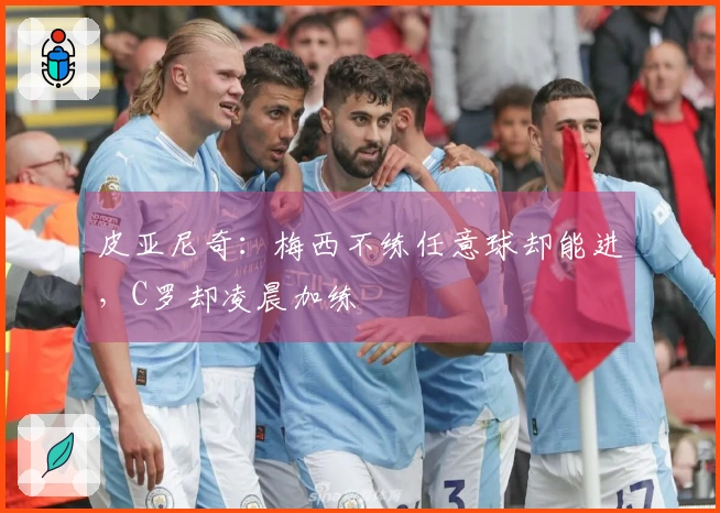 皮亚尼奇：梅西不练任意球却能进，C罗却凌晨加练