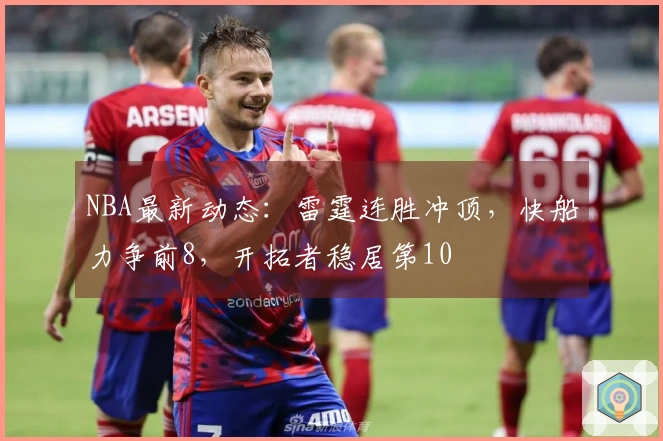 NBA最新动态：雷霆连胜冲顶，快船力争前8，开拓者稳居第10