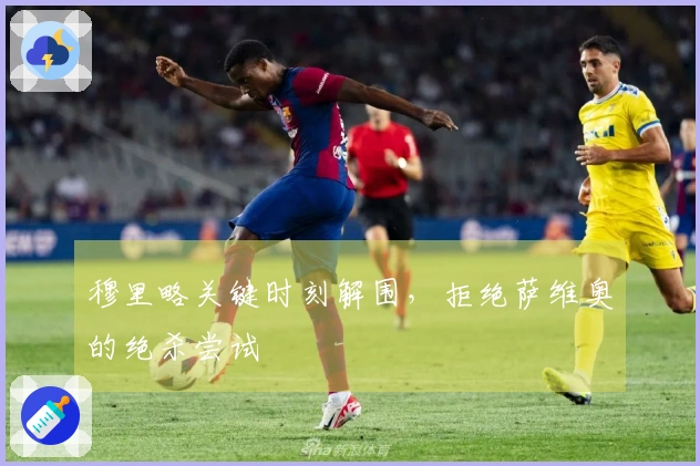 穆里略关键时刻解围，拒绝萨维奥的绝杀尝试