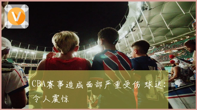 CBA赛事造成面部严重受伤 球迷：令人震惊