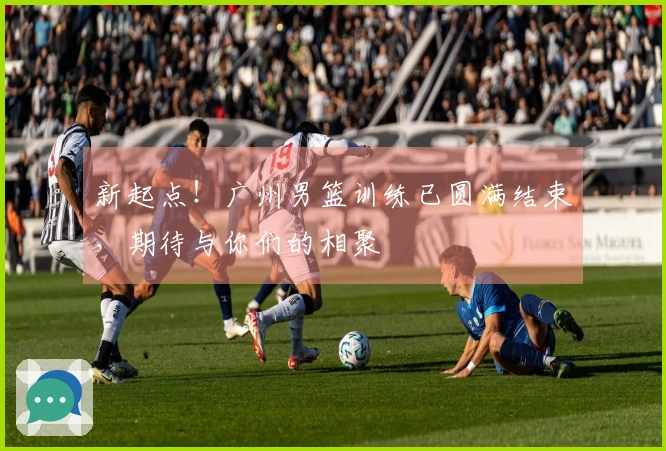 新起点！广州男篮训练已圆满结束，期待与你们的相聚