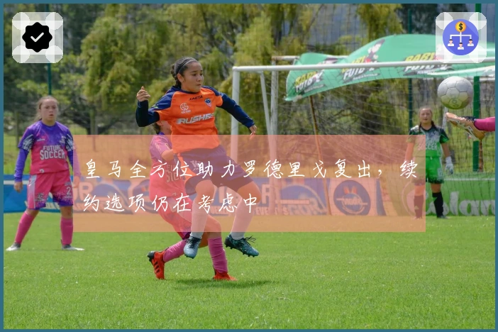 皇马全方位助力罗德里戈复出，续约选项仍在考虑中