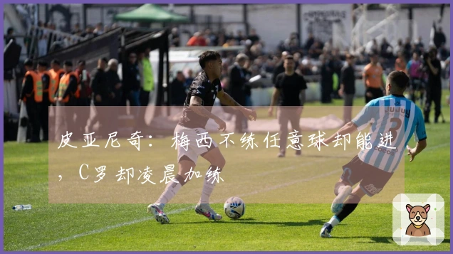 皮亚尼奇：梅西不练任意球却能进，C罗却凌晨加练