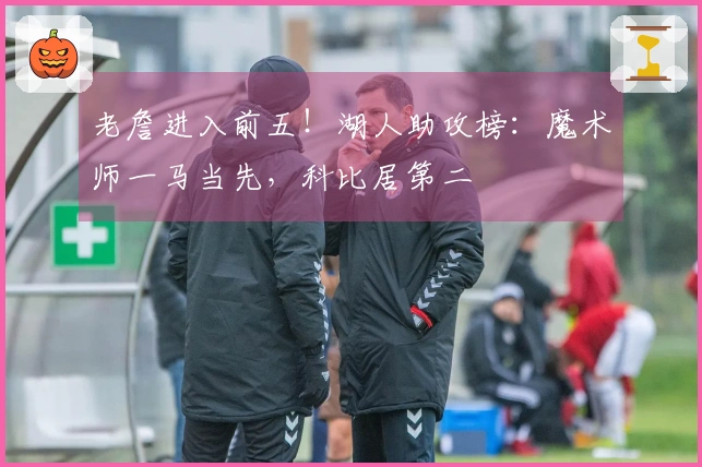 老詹进入前五！湖人助攻榜：魔术师一马当先，科比居第二