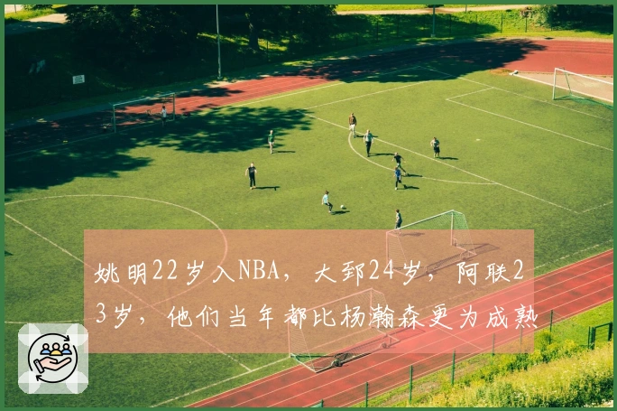 姚明22岁入NBA，大郅24岁，阿联23岁，他们当年都比杨瀚森更为成熟