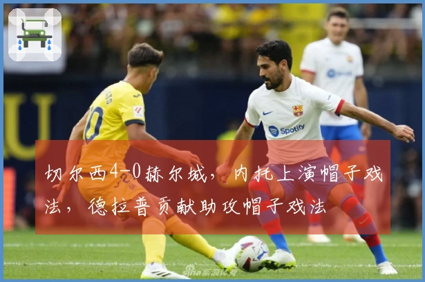 切尔西4-0赫尔城，内托上演帽子戏法，德拉普贡献助攻帽子戏法