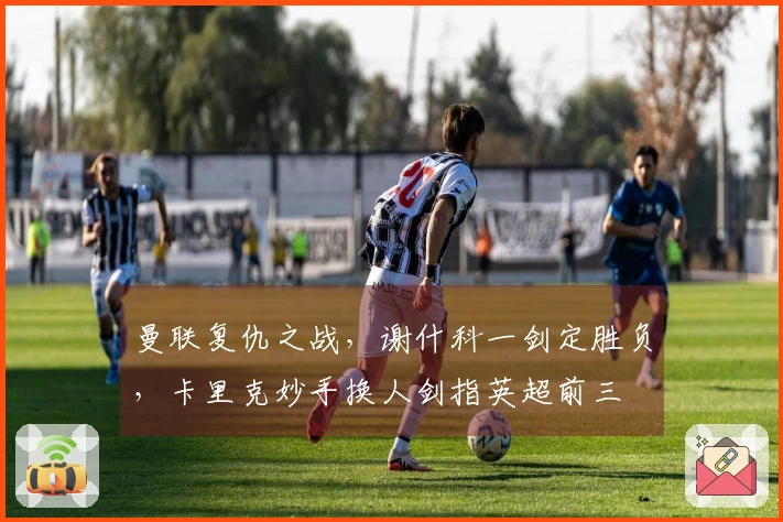 曼联复仇之战，谢什科一剑定胜负，卡里克妙手换人剑指英超前三