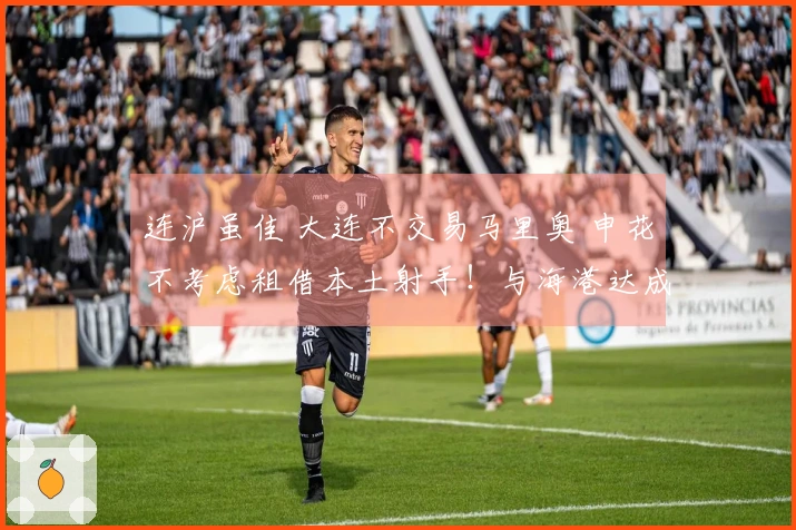 连沪虽佳 大连不交易马里奥 申花不考虑租借本土射手！与海港达成协议 B队战平宁波