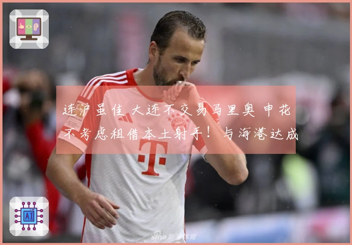 连沪虽佳 大连不交易马里奥 申花不考虑租借本土射手！与海港达成协议 B队战平宁波