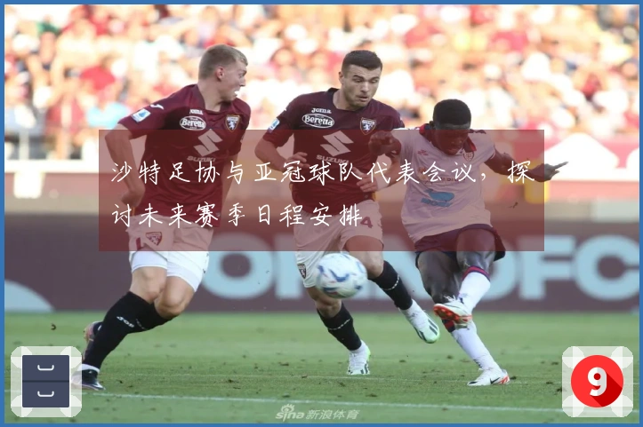 沙特足协与亚冠球队代表会议，探讨未来赛季日程安排