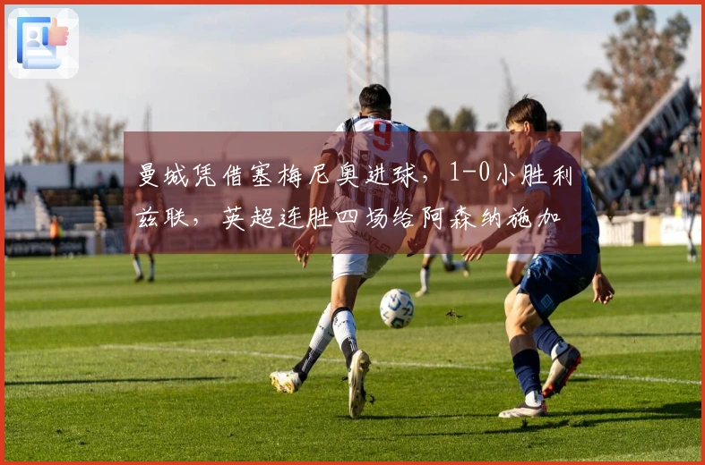 曼城凭借塞梅尼奥进球，1-0小胜利兹联，英超连胜四场给阿森纳施加压力