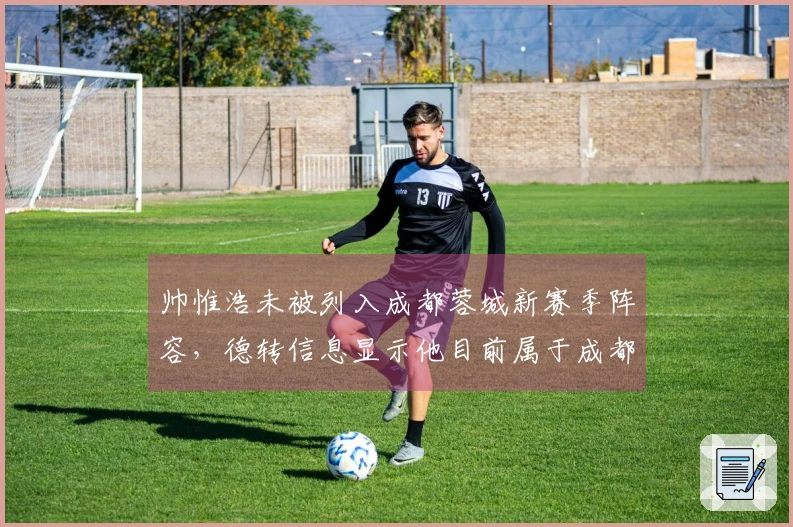 帅惟浩未被列入成都蓉城新赛季阵容，德转信息显示他目前属于成都德瑞。